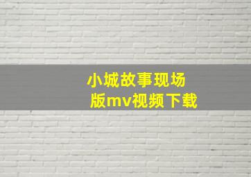 小城故事现场版mv视频下载