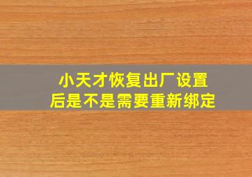 小天才恢复出厂设置后是不是需要重新绑定