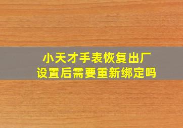 小天才手表恢复出厂设置后需要重新绑定吗