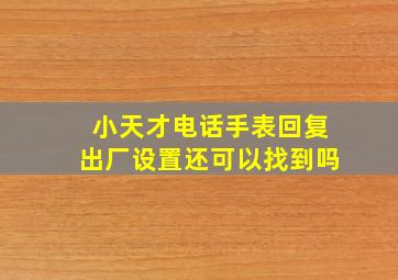 小天才电话手表回复出厂设置还可以找到吗