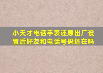 小天才电话手表还原出厂设置后好友和电话号码还在吗