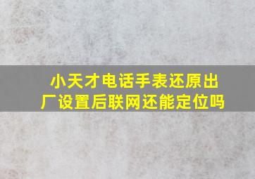 小天才电话手表还原出厂设置后联网还能定位吗