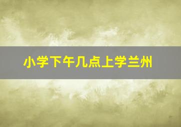 小学下午几点上学兰州