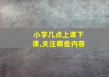 小学几点上课下课,关注哪些内容