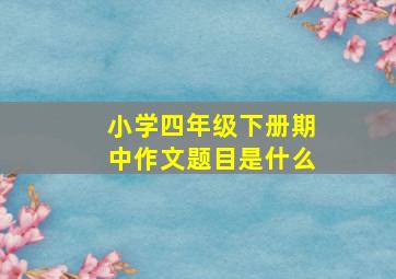 小学四年级下册期中作文题目是什么