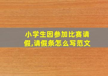 小学生因参加比赛请假,请假条怎么写范文