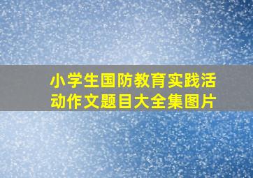 小学生国防教育实践活动作文题目大全集图片