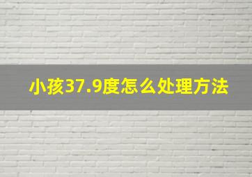 小孩37.9度怎么处理方法