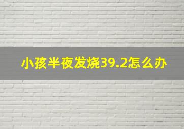 小孩半夜发烧39.2怎么办