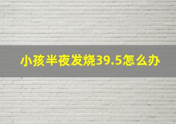 小孩半夜发烧39.5怎么办