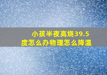 小孩半夜高烧39.5度怎么办物理怎么降温