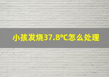 小孩发烧37.8℃怎么处理