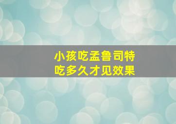 小孩吃孟鲁司特吃多久才见效果