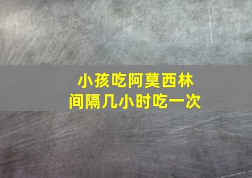 小孩吃阿莫西林间隔几小时吃一次