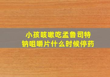 小孩咳嗽吃孟鲁司特钠咀嚼片什么时候停药