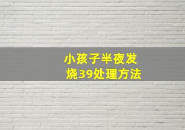 小孩子半夜发烧39处理方法