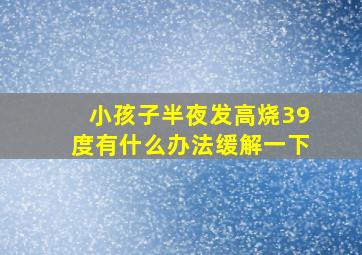 小孩子半夜发高烧39度有什么办法缓解一下