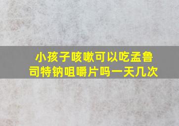 小孩子咳嗽可以吃孟鲁司特钠咀嚼片吗一天几次