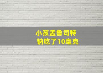 小孩孟鲁司特钠吃了10毫克