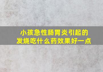 小孩急性肠胃炎引起的发烧吃什么药效果好一点