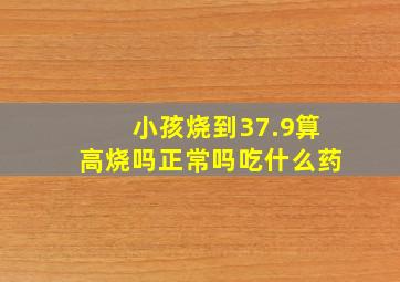 小孩烧到37.9算高烧吗正常吗吃什么药