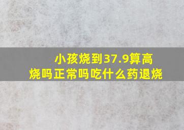 小孩烧到37.9算高烧吗正常吗吃什么药退烧