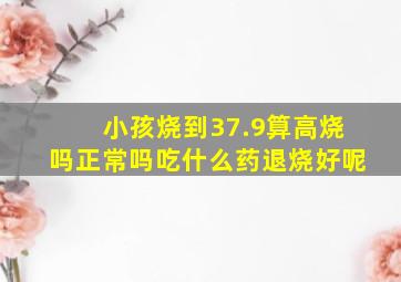 小孩烧到37.9算高烧吗正常吗吃什么药退烧好呢