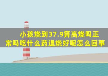 小孩烧到37.9算高烧吗正常吗吃什么药退烧好呢怎么回事