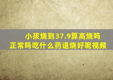 小孩烧到37.9算高烧吗正常吗吃什么药退烧好呢视频