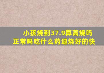 小孩烧到37.9算高烧吗正常吗吃什么药退烧好的快