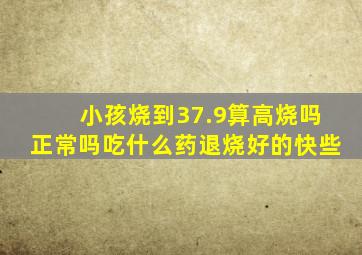 小孩烧到37.9算高烧吗正常吗吃什么药退烧好的快些