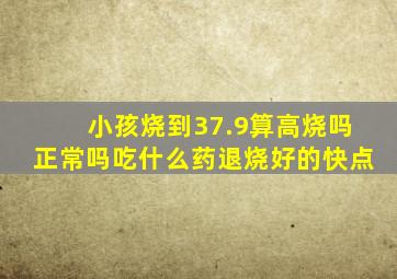 小孩烧到37.9算高烧吗正常吗吃什么药退烧好的快点