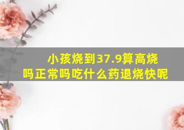 小孩烧到37.9算高烧吗正常吗吃什么药退烧快呢