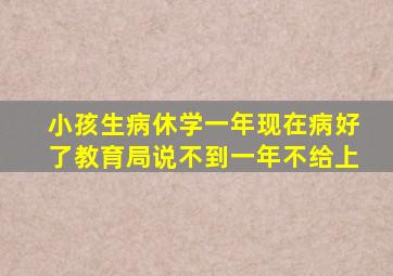 小孩生病休学一年现在病好了教育局说不到一年不给上