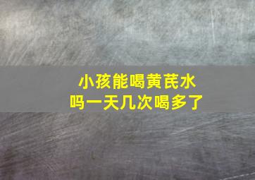 小孩能喝黄芪水吗一天几次喝多了