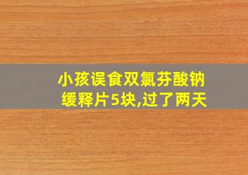 小孩误食双氯芬酸钠缓释片5块,过了两天