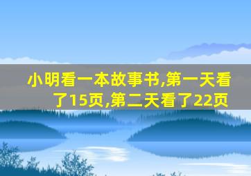 小明看一本故事书,第一天看了15页,第二天看了22页