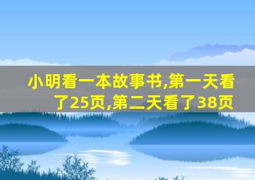 小明看一本故事书,第一天看了25页,第二天看了38页