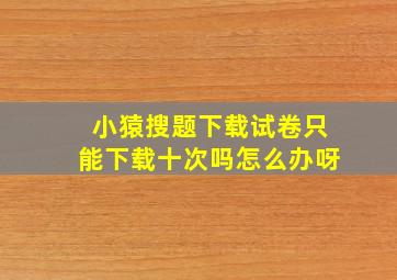 小猿搜题下载试卷只能下载十次吗怎么办呀