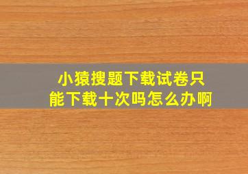 小猿搜题下载试卷只能下载十次吗怎么办啊