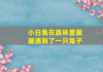 小白兔在森林里画画遇到了一只兔子