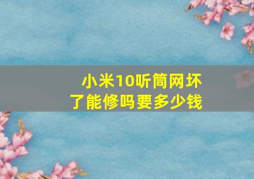 小米10听筒网坏了能修吗要多少钱