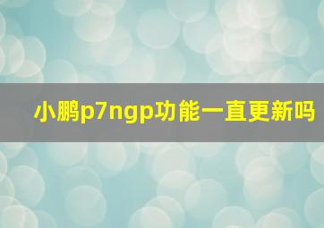 小鹏p7ngp功能一直更新吗