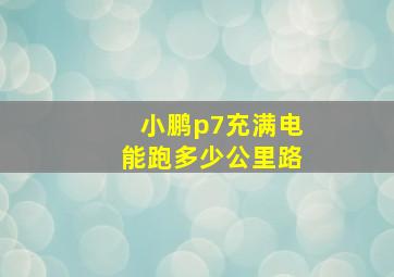 小鹏p7充满电能跑多少公里路