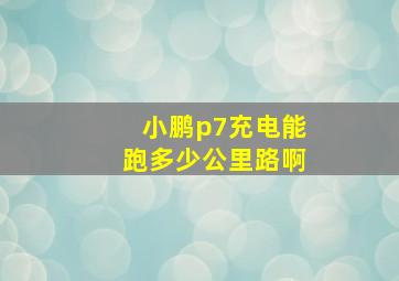 小鹏p7充电能跑多少公里路啊