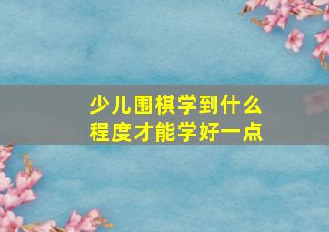 少儿围棋学到什么程度才能学好一点