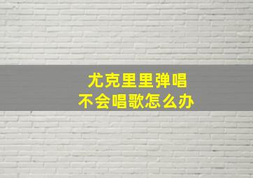 尤克里里弹唱不会唱歌怎么办