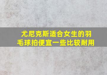 尤尼克斯适合女生的羽毛球拍便宜一些比较耐用