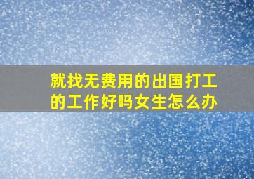 就找无费用的出国打工的工作好吗女生怎么办