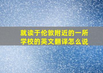 就读于伦敦附近的一所学校的英文翻译怎么说